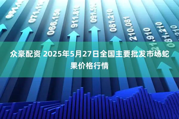 众豪配资 2025年5月27日全国主要批发市场蛇果价格行情