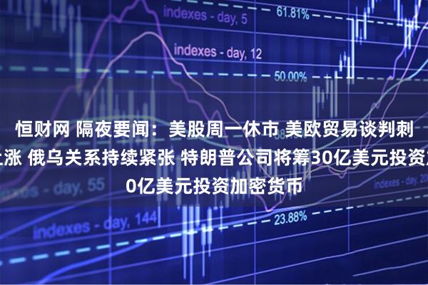恒财网 隔夜要闻：美股周一休市 美欧贸易谈判刺激欧股上涨 俄乌关系持续紧张 特朗普公司将筹30亿美元投资加密货币
