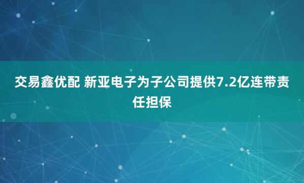 交易鑫优配 新亚电子为子公司提供7.2亿连带责任担保