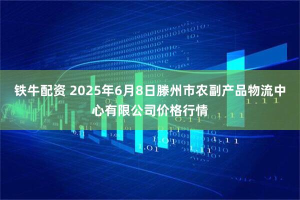 铁牛配资 2025年6月8日滕州市农副产品物流中心有限公司价格行情