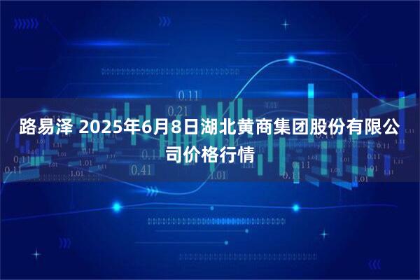 路易泽 2025年6月8日湖北黄商集团股份有限公司价格行情