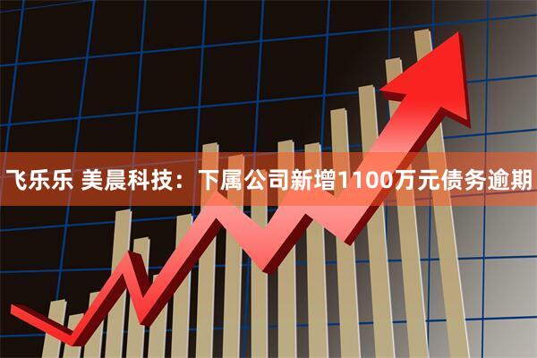 飞乐乐 美晨科技：下属公司新增1100万元债务逾期