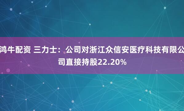 鸿牛配资 三力士：公司对浙江众信安医疗科技有限公司直接持股22.20%