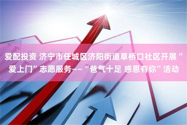 爱配投资 济宁市任城区济阳街道草桥口社区开展“爱上门”志愿服务——“爸气十足 感恩有你”活动