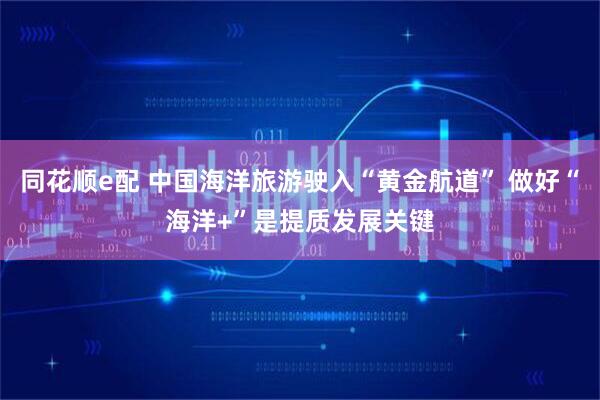 同花顺e配 中国海洋旅游驶入“黄金航道” 做好“海洋+”是提质发展关键