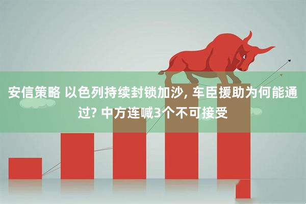 安信策略 以色列持续封锁加沙, 车臣援助为何能通过? 中方连喊3个不可接受