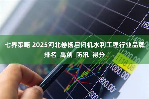 七界策略 2025河北卷扬启闭机水利工程行业品牌排名_禹创_防汛_得分