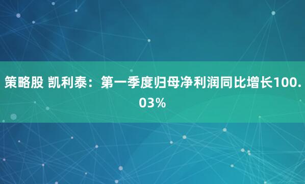策略股 凯利泰:第一季度归母净利润同比增长100.03%