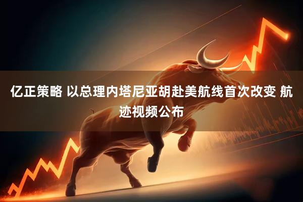 亿正策略 以总理内塔尼亚胡赴美航线首次改变 航迹视频公布