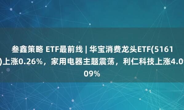 叁鑫策略 ETF最前线 | 华宝消费龙头ETF(516130)上涨0.26%,家用电器主题震荡,利仁科技上涨4.09%