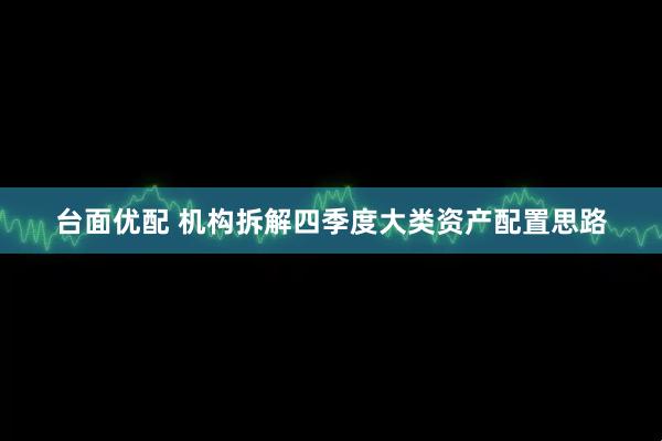 台面优配 机构拆解四季度大类资产配置思路