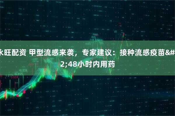 永旺配资 甲型流感来袭,专家建议:接种流感疫苗 48小时内用药