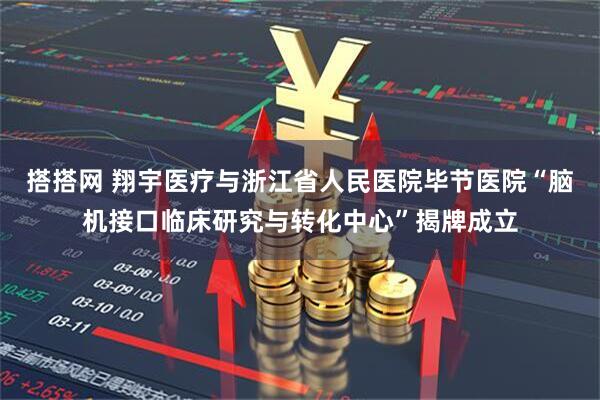 搭搭网 翔宇医疗与浙江省人民医院毕节医院“脑机接口临床研究与转化中心”揭牌成立