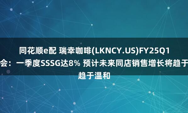 同花顺e配 瑞幸咖啡(LKNCY.US)FY25Q1电话会：一季度SSSG达8% 预计未来同店销售增长将趋于温和