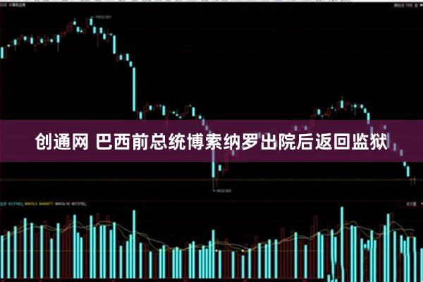 创通网 巴西前总统博索纳罗出院后返回监狱