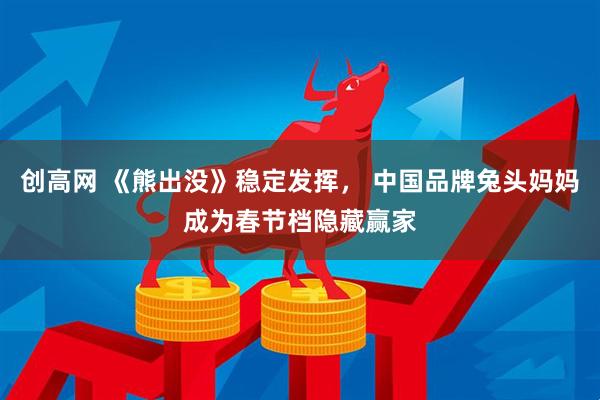 创高网 《熊出没》稳定发挥， 中国品牌兔头妈妈成为春节档隐藏赢家