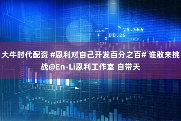 大牛时代配资 #恩利对自己开发百分之百# 谁敢来挑战@En-Li恩利工作室 自带天