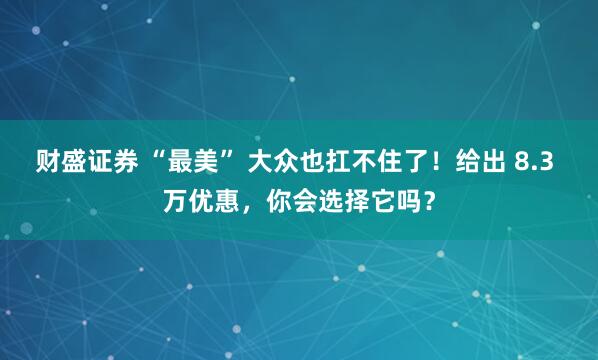 财盛证券 “最美” 大众也扛不住了！给出 8.3 万优惠，你会选择它吗？